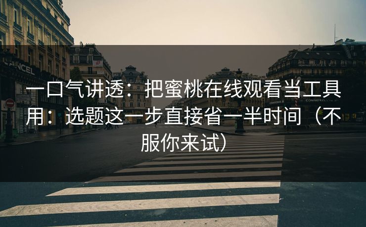 一口气讲透：把蜜桃在线观看当工具用：选题这一步直接省一半时间（不服你来试）