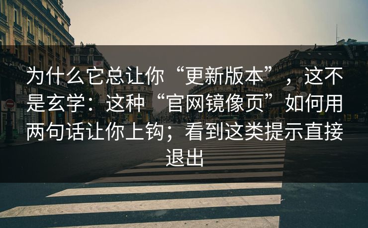 为什么它总让你“更新版本”，这不是玄学：这种“官网镜像页”如何用两句话让你上钩；看到这类提示直接退出