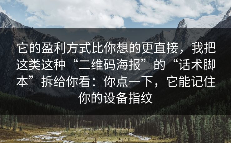 它的盈利方式比你想的更直接，我把这类这种“二维码海报”的“话术脚本”拆给你看：你点一下，它能记住你的设备指纹