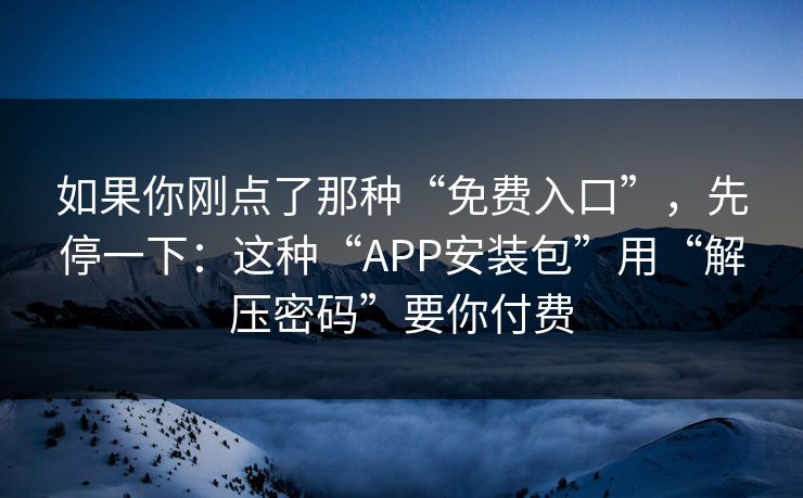 如果你刚点了那种“免费入口”，先停一下：这种“APP安装包”用“解压密码”要你付费