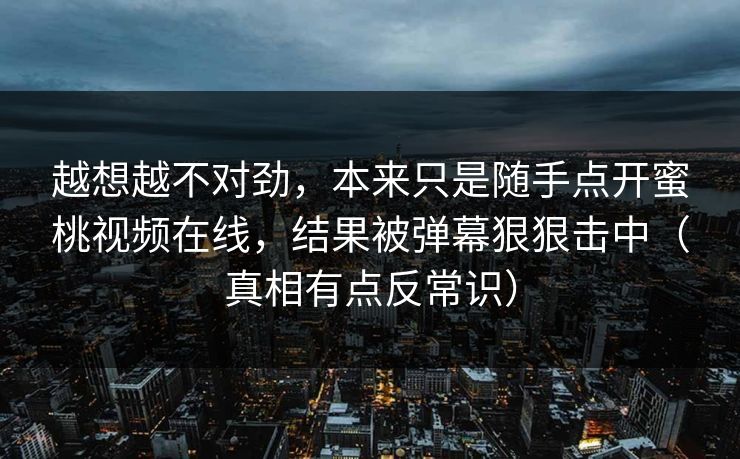 越想越不对劲，本来只是随手点开蜜桃视频在线，结果被弹幕狠狠击中（真相有点反常识）