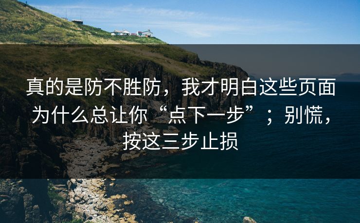 真的是防不胜防，我才明白这些页面为什么总让你“点下一步”；别慌，按这三步止损