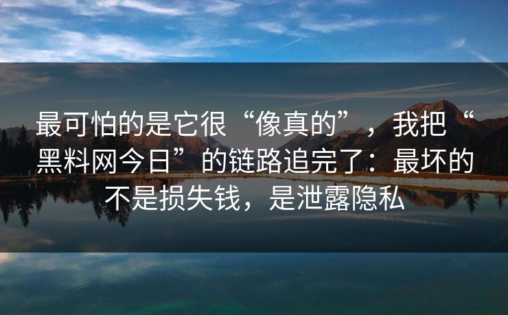 最可怕的是它很“像真的”，我把“黑料网今日”的链路追完了：最坏的不是损失钱，是泄露隐私