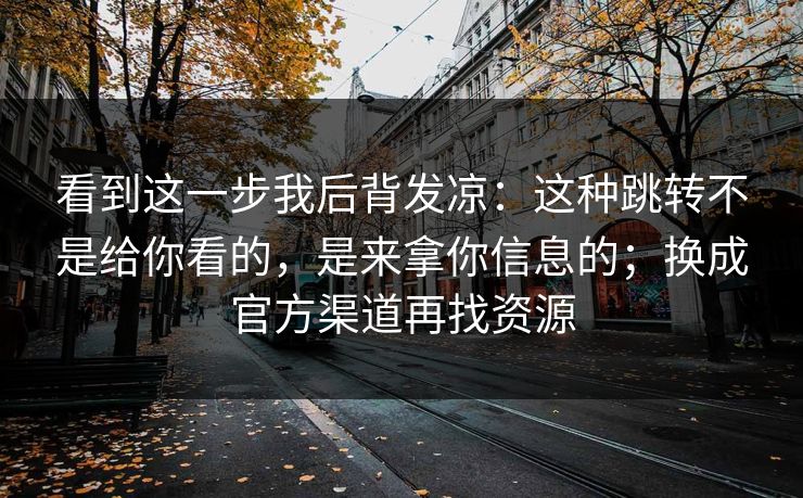看到这一步我后背发凉：这种跳转不是给你看的，是来拿你信息的；换成官方渠道再找资源