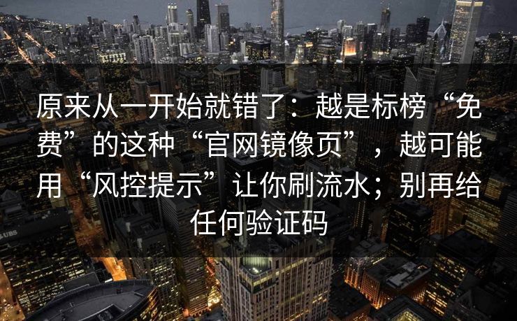 原来从一开始就错了：越是标榜“免费”的这种“官网镜像页”，越可能用“风控提示”让你刷流水；别再给任何验证码