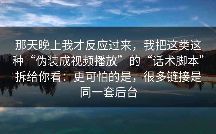 那天晚上我才反应过来，我把这类这种“伪装成视频播放”的“话术脚本”拆给你看：更可怕的是，很多链接是同一套后台