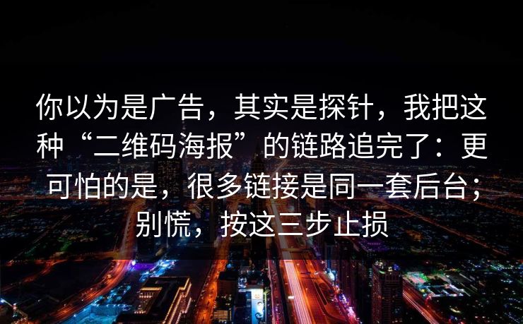 你以为是广告，其实是探针，我把这种“二维码海报”的链路追完了：更可怕的是，很多链接是同一套后台；别慌，按这三步止损
