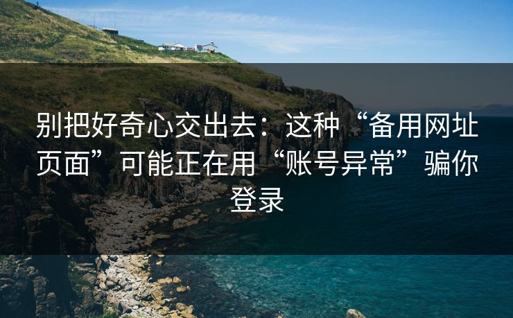 别把好奇心交出去：这种“备用网址页面”可能正在用“账号异常”骗你登录