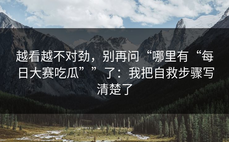 越看越不对劲，别再问“哪里有“每日大赛吃瓜””了：我把自救步骤写清楚了