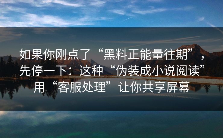 如果你刚点了“黑料正能量往期”，先停一下：这种“伪装成小说阅读”用“客服处理”让你共享屏幕
