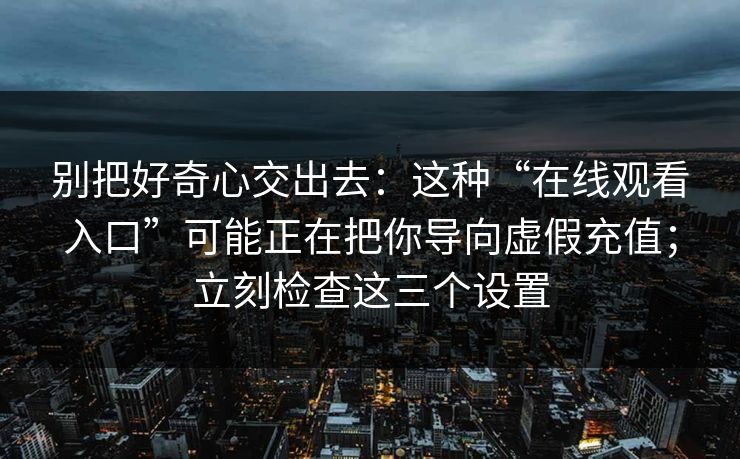 别把好奇心交出去：这种“在线观看入口”可能正在把你导向虚假充值；立刻检查这三个设置