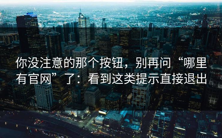 你没注意的那个按钮，别再问“哪里有官网”了：看到这类提示直接退出