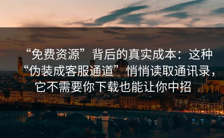 “免费资源”背后的真实成本：这种“伪装成客服通道”悄悄读取通讯录，它不需要你下载也能让你中招