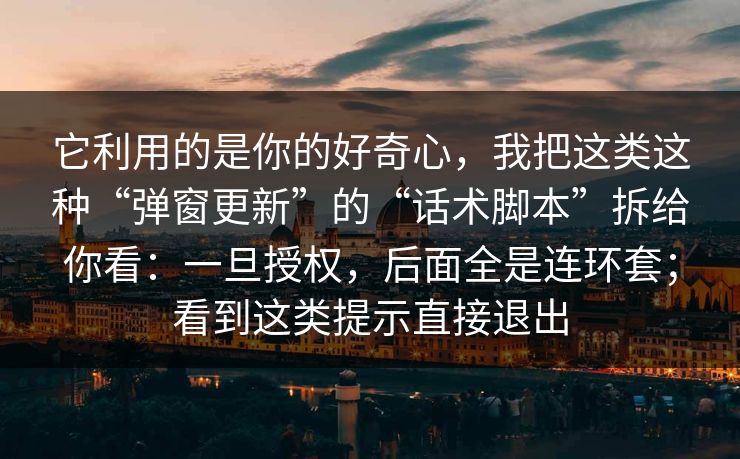 它利用的是你的好奇心，我把这类这种“弹窗更新”的“话术脚本”拆给你看：一旦授权，后面全是连环套；看到这类提示直接退出