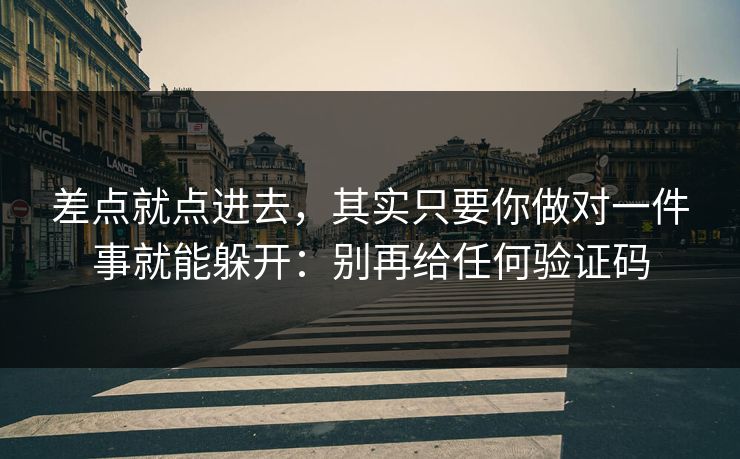 差点就点进去，其实只要你做对一件事就能躲开：别再给任何验证码