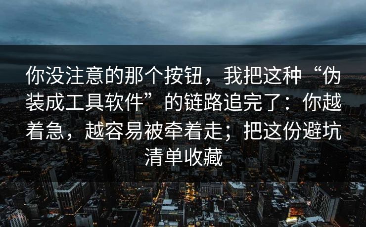你没注意的那个按钮，我把这种“伪装成工具软件”的链路追完了：你越着急，越容易被牵着走；把这份避坑清单收藏