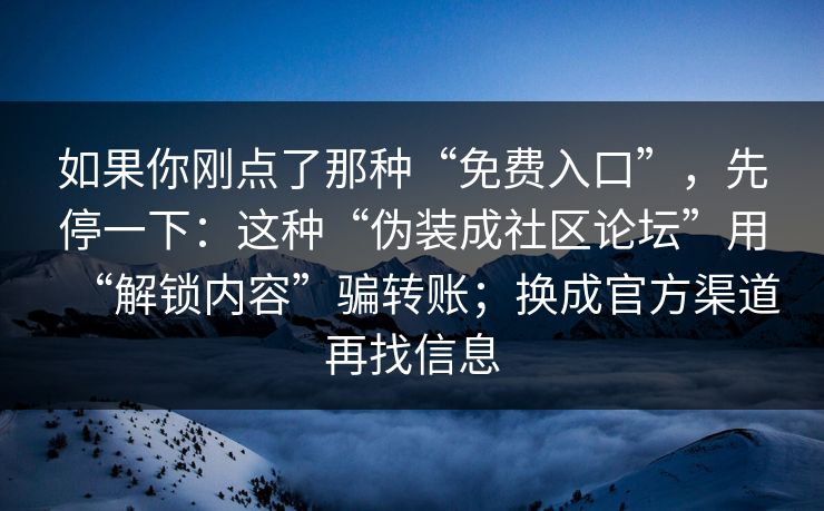 如果你刚点了那种“免费入口”，先停一下：这种“伪装成社区论坛”用“解锁内容”骗转账；换成官方渠道再找信息