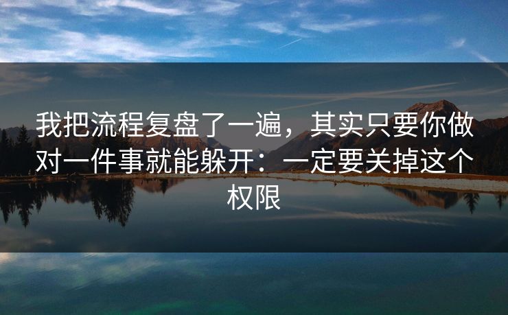 我把流程复盘了一遍，其实只要你做对一件事就能躲开：一定要关掉这个权限