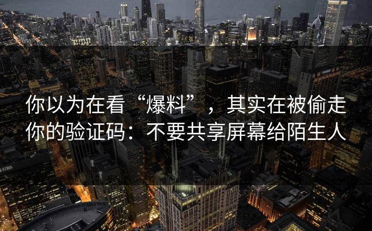 你以为在看“爆料”，其实在被偷走你的验证码：不要共享屏幕给陌生人