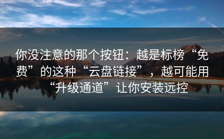 你没注意的那个按钮：越是标榜“免费”的这种“云盘链接”，越可能用“升级通道”让你安装远控