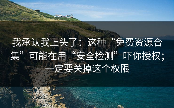 我承认我上头了：这种“免费资源合集”可能在用“安全检测”吓你授权；一定要关掉这个权限