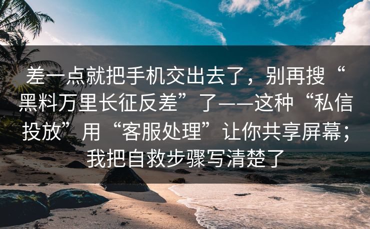 差一点就把手机交出去了，别再搜“黑料万里长征反差”了——这种“私信投放”用“客服处理”让你共享屏幕；我把自救步骤写清楚了