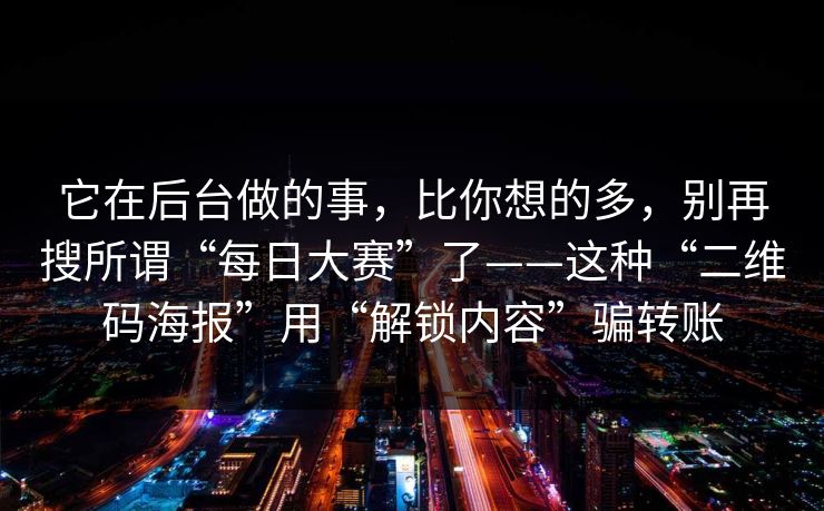 它在后台做的事，比你想的多，别再搜所谓“每日大赛”了——这种“二维码海报”用“解锁内容”骗转账