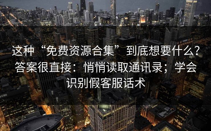 这种“免费资源合集”到底想要什么？答案很直接：悄悄读取通讯录；学会识别假客服话术