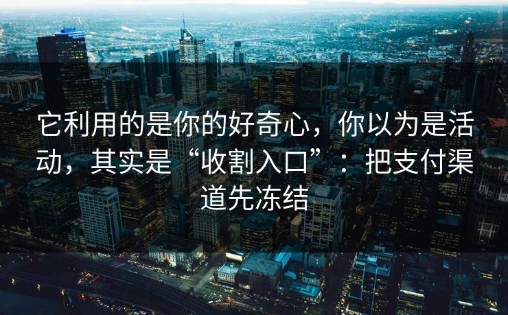它利用的是你的好奇心，你以为是活动，其实是“收割入口”：把支付渠道先冻结