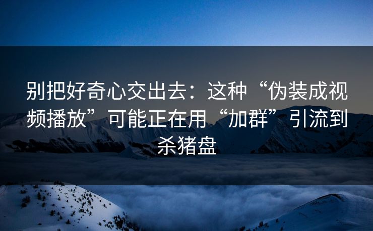 别把好奇心交出去：这种“伪装成视频播放”可能正在用“加群”引流到杀猪盘