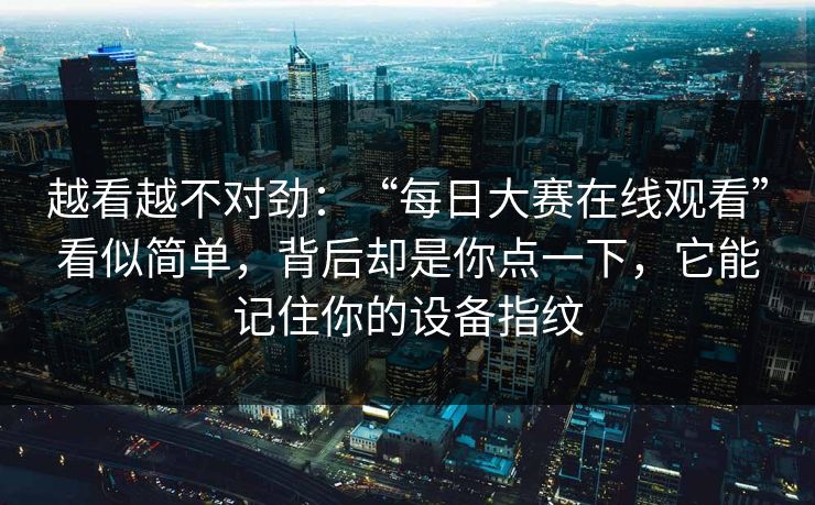 越看越不对劲：“每日大赛在线观看”看似简单，背后却是你点一下，它能记住你的设备指纹