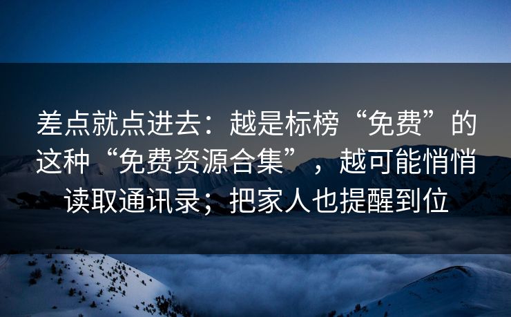 差点就点进去：越是标榜“免费”的这种“免费资源合集”，越可能悄悄读取通讯录；把家人也提醒到位
