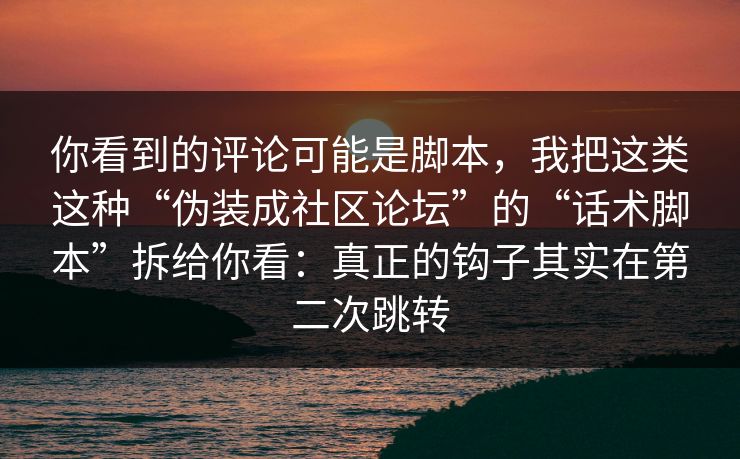 你看到的评论可能是脚本，我把这类这种“伪装成社区论坛”的“话术脚本”拆给你看：真正的钩子其实在第二次跳转