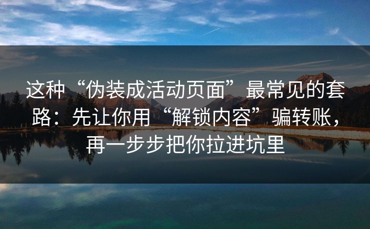这种“伪装成活动页面”最常见的套路：先让你用“解锁内容”骗转账，再一步步把你拉进坑里
