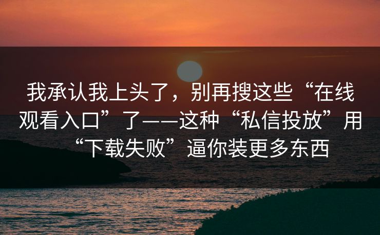 我承认我上头了，别再搜这些“在线观看入口”了——这种“私信投放”用“下载失败”逼你装更多东西