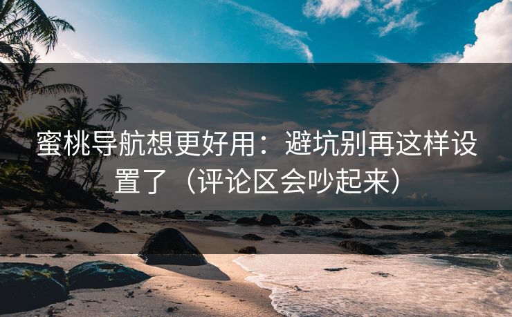 蜜桃导航想更好用：避坑别再这样设置了（评论区会吵起来）