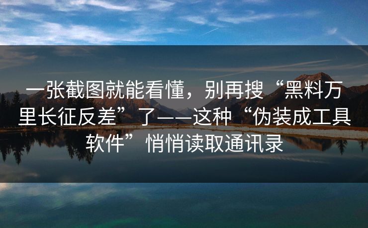 一张截图就能看懂，别再搜“黑料万里长征反差”了——这种“伪装成工具软件”悄悄读取通讯录