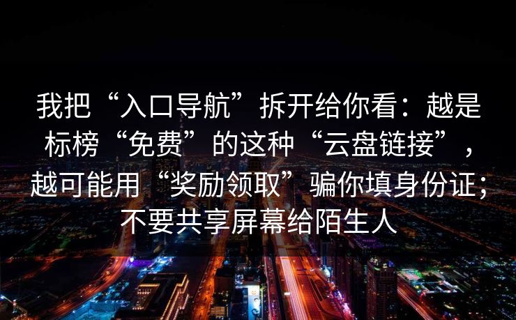 我把“入口导航”拆开给你看：越是标榜“免费”的这种“云盘链接”，越可能用“奖励领取”骗你填身份证；不要共享屏幕给陌生人