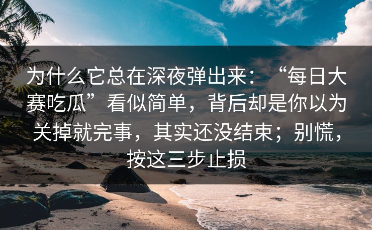 为什么它总在深夜弹出来：“每日大赛吃瓜”看似简单，背后却是你以为关掉就完事，其实还没结束；别慌，按这三步止损