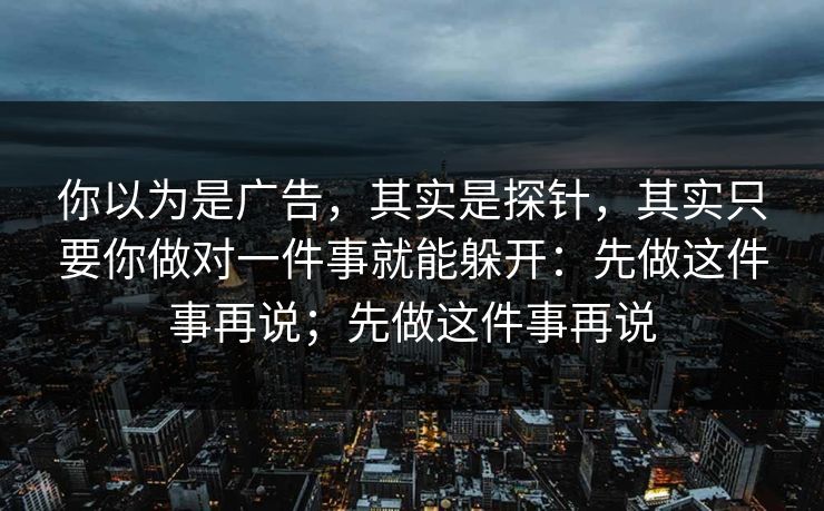 你以为是广告，其实是探针，其实只要你做对一件事就能躲开：先做这件事再说；先做这件事再说