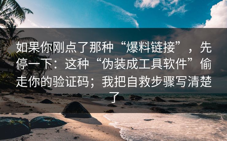 如果你刚点了那种“爆料链接”，先停一下：这种“伪装成工具软件”偷走你的验证码；我把自救步骤写清楚了