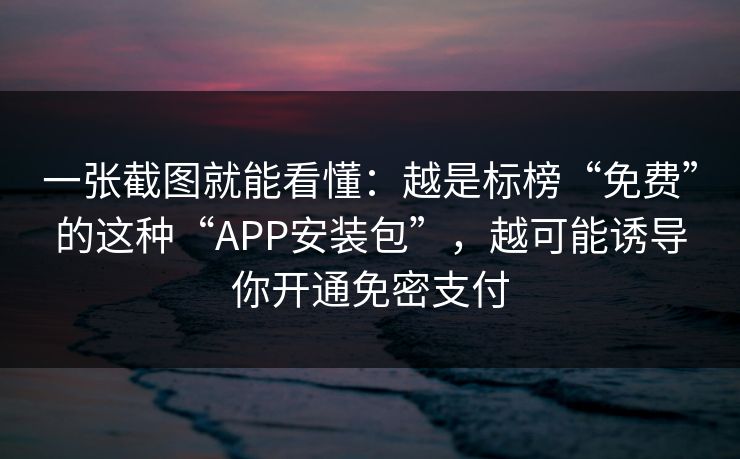 一张截图就能看懂：越是标榜“免费”的这种“APP安装包”，越可能诱导你开通免密支付