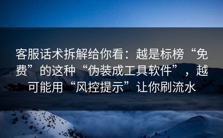 客服话术拆解给你看：越是标榜“免费”的这种“伪装成工具软件”，越可能用“风控提示”让你刷流水
