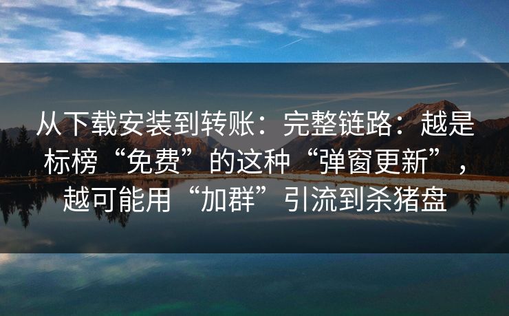 从下载安装到转账：完整链路：越是标榜“免费”的这种“弹窗更新”，越可能用“加群”引流到杀猪盘
