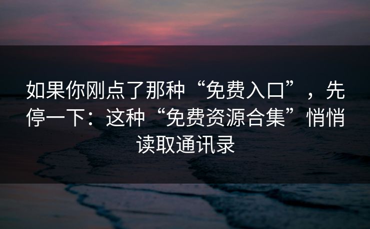 如果你刚点了那种“免费入口”，先停一下：这种“免费资源合集”悄悄读取通讯录
