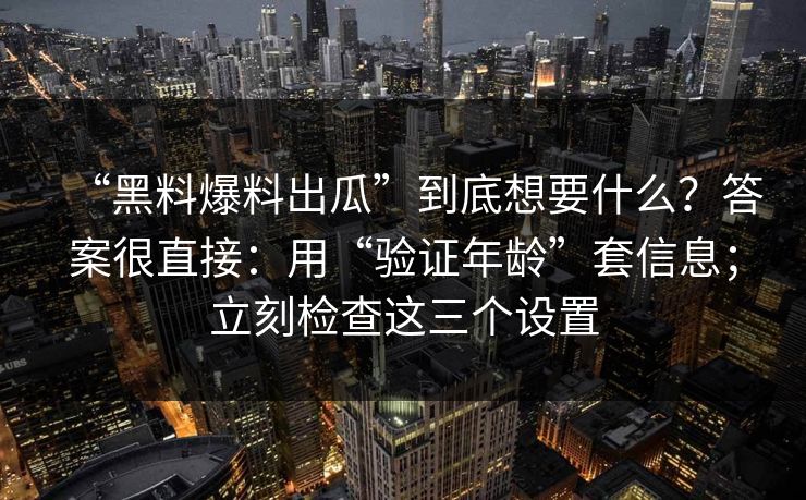 “黑料爆料出瓜”到底想要什么？答案很直接：用“验证年龄”套信息；立刻检查这三个设置