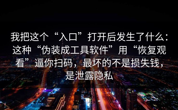 我把这个“入口”打开后发生了什么：这种“伪装成工具软件”用“恢复观看”逼你扫码，最坏的不是损失钱，是泄露隐私