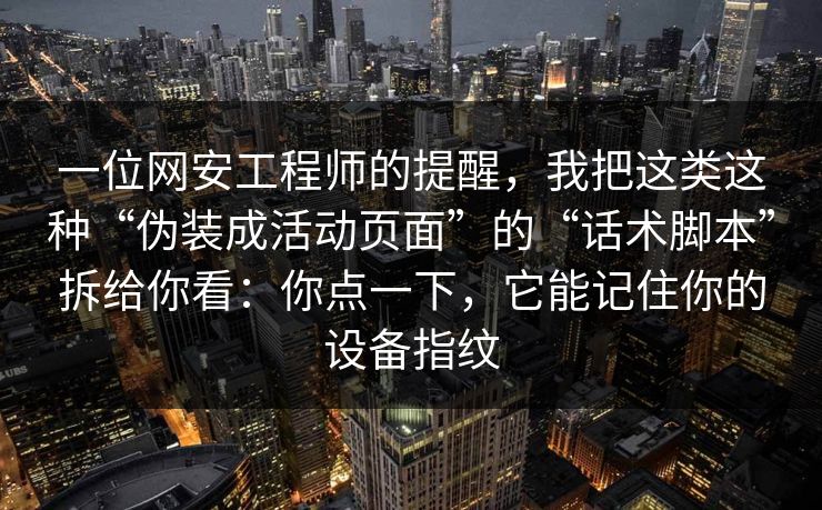 一位网安工程师的提醒，我把这类这种“伪装成活动页面”的“话术脚本”拆给你看：你点一下，它能记住你的设备指纹