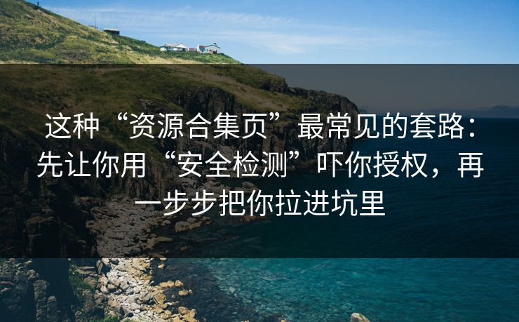 这种“资源合集页”最常见的套路：先让你用“安全检测”吓你授权，再一步步把你拉进坑里