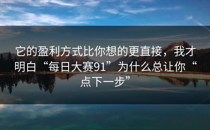 它的盈利方式比你想的更直接，我才明白“每日大赛91”为什么总让你“点下一步”